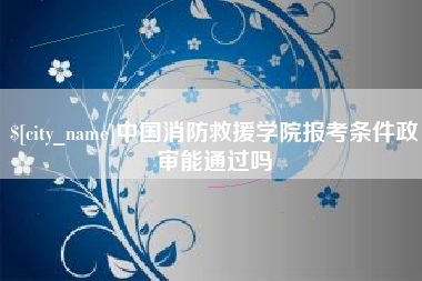 泉州中国消防救援学院报考条件政审能通过吗