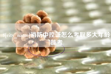 泉州消防中控证怎么考取多大年龄能考